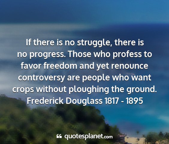 Frederick douglass 1817 - 1895 - if there is no struggle, there is no progress....