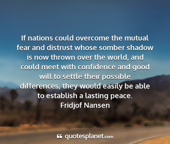 Fridjof nansen - if nations could overcome the mutual fear and...