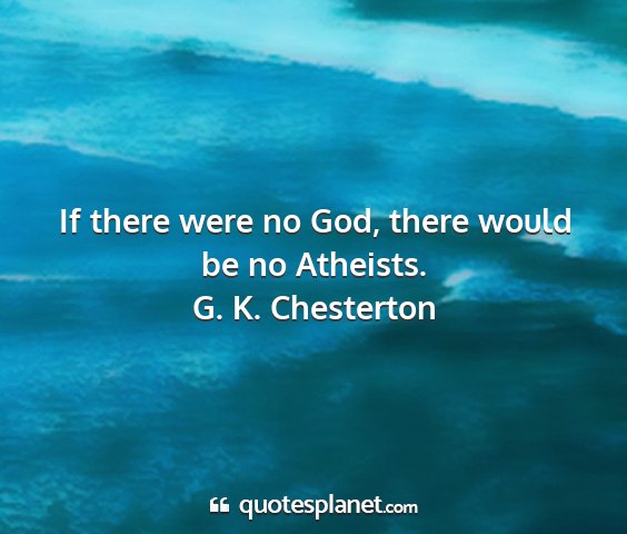 G. k. chesterton - if there were no god, there would be no atheists....