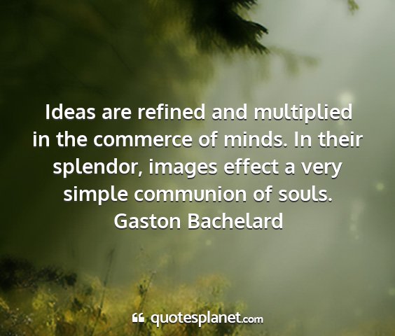 Gaston bachelard - ideas are refined and multiplied in the commerce...