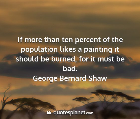 George bernard shaw - if more than ten percent of the population likes...