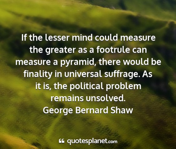 George bernard shaw - if the lesser mind could measure the greater as a...