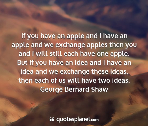 George bernard shaw - if you have an apple and i have an apple and we...