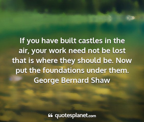George bernard shaw - if you have built castles in the air, your work...