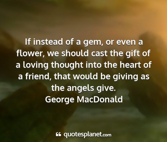 George macdonald - if instead of a gem, or even a flower, we should...