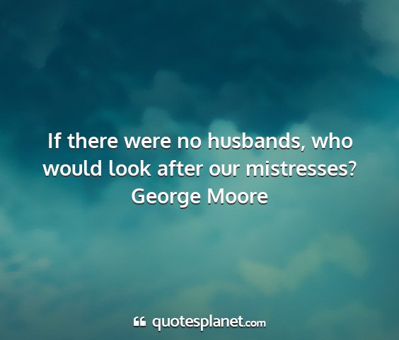 George moore - if there were no husbands, who would look after...