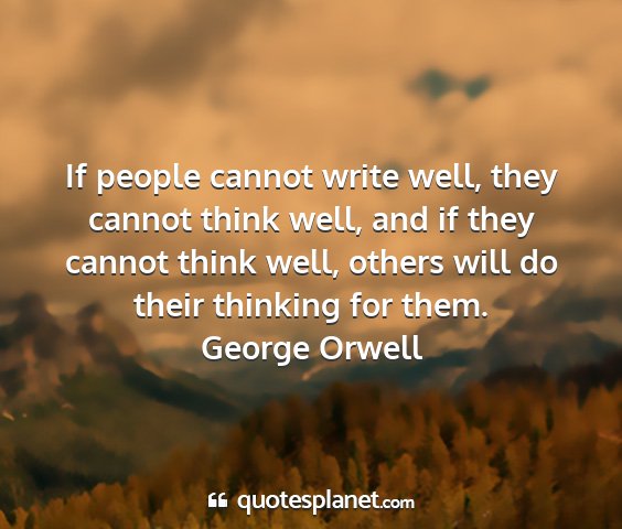 George orwell - if people cannot write well, they cannot think...