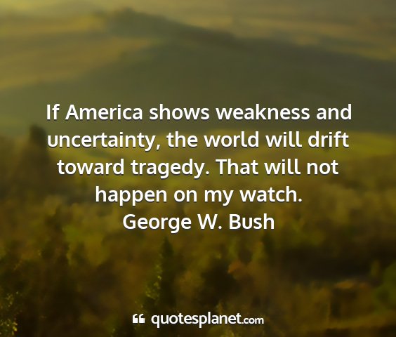 George w. bush - if america shows weakness and uncertainty, the...
