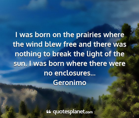 Geronimo - i was born on the prairies where the wind blew...