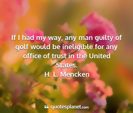 H. l. mencken - if i had my way, any man guilty of golf would be...