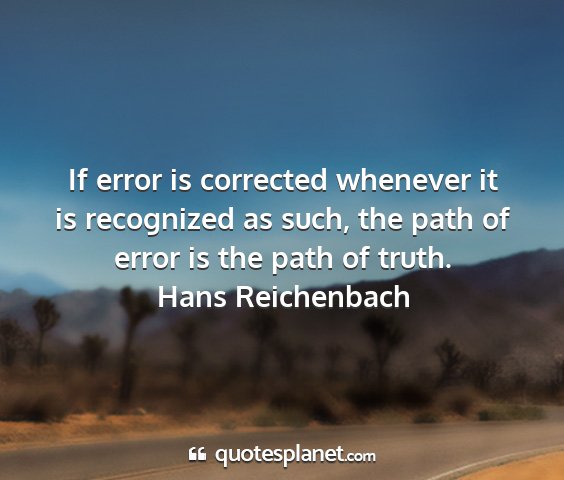 Hans reichenbach - if error is corrected whenever it is recognized...