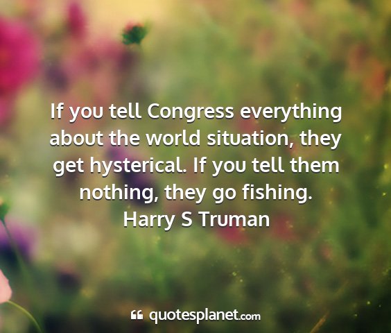 Harry s truman - if you tell congress everything about the world...