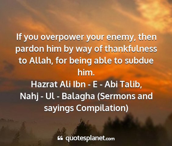 Hazrat ali ibn - e - abi talib, nahj - ul - balagha (sermons and sayings compilation) - if you overpower your enemy, then pardon him by...