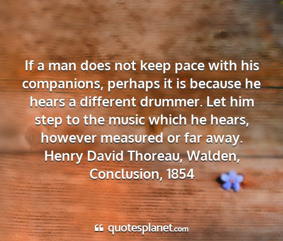 Henry david thoreau, walden, conclusion, 1854 - if a man does not keep pace with his companions,...