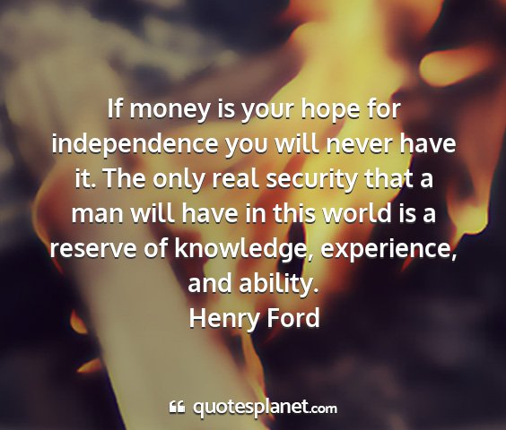 Henry ford - if money is your hope for independence you will...