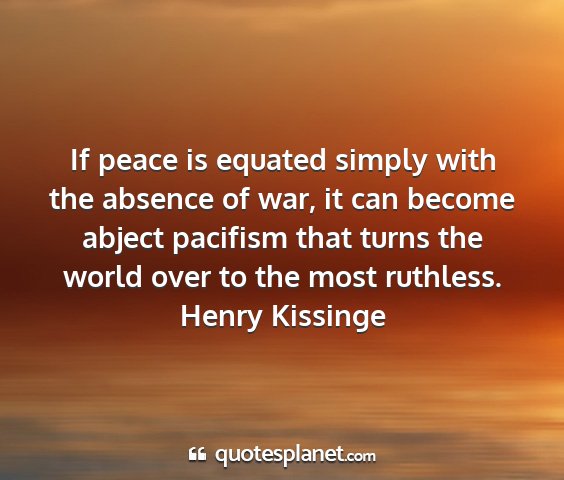 Henry kissinge - if peace is equated simply with the absence of...