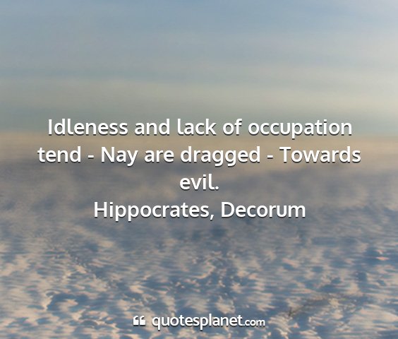 Hippocrates, decorum - idleness and lack of occupation tend - nay are...