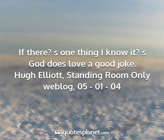 Hugh elliott, standing room only weblog, 05 - 01 - 04 - if there? s one thing i know it? s god does love...