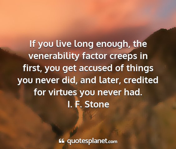 I. f. stone - if you live long enough, the venerability factor...