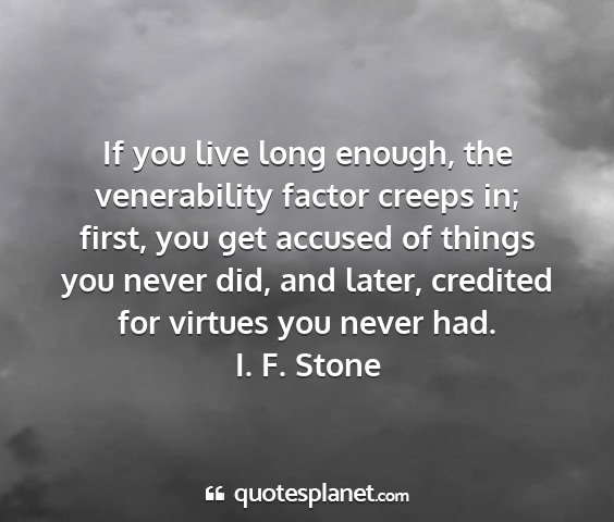 I. f. stone - if you live long enough, the venerability factor...