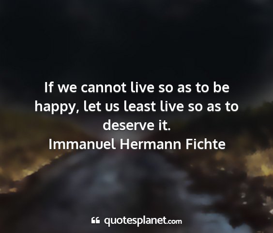 Immanuel hermann fichte - if we cannot live so as to be happy, let us least...