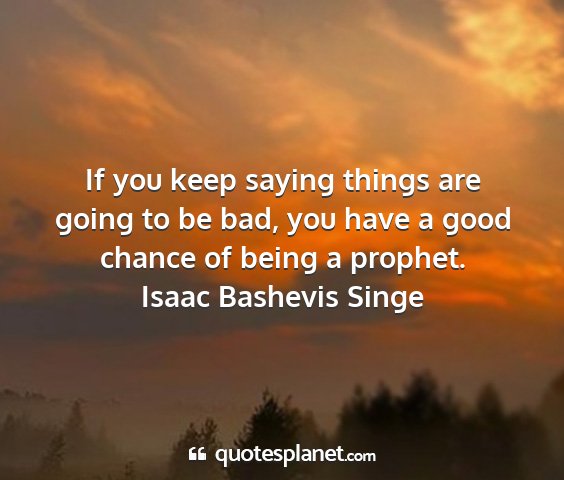 Isaac bashevis singe - if you keep saying things are going to be bad,...