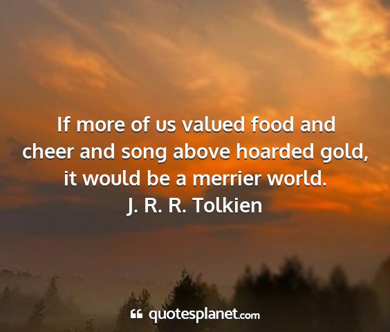 J. r. r. tolkien - if more of us valued food and cheer and song...