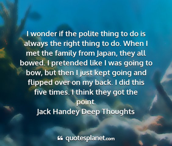 Jack handey deep thoughts - i wonder if the polite thing to do is always the...