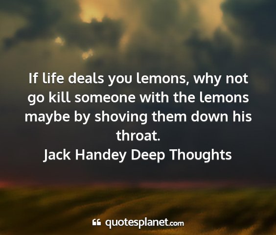 Jack handey deep thoughts - if life deals you lemons, why not go kill someone...