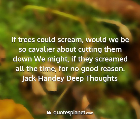 Jack handey deep thoughts - if trees could scream, would we be so cavalier...