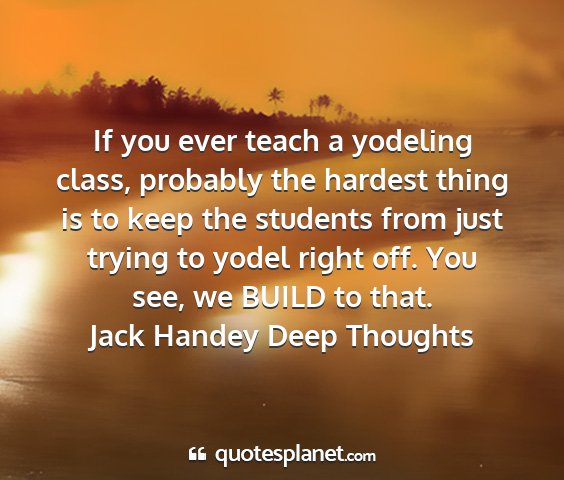 Jack handey deep thoughts - if you ever teach a yodeling class, probably the...