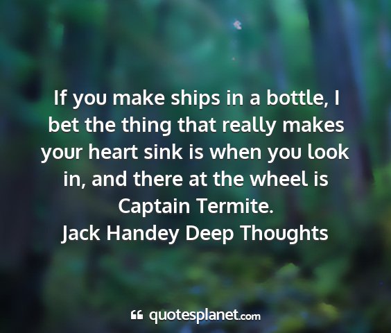 Jack handey deep thoughts - if you make ships in a bottle, i bet the thing...