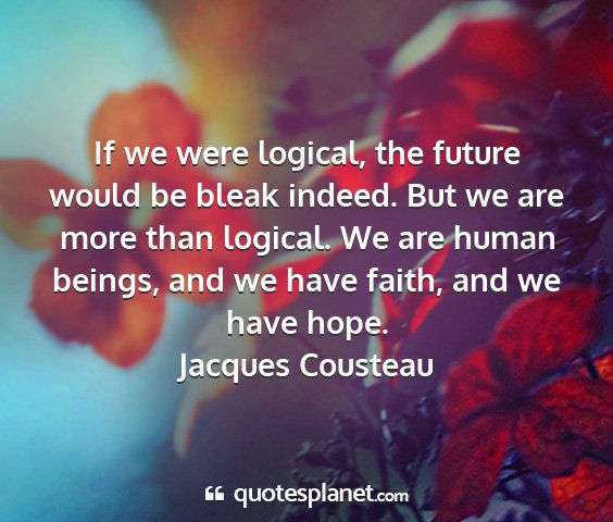 Jacques cousteau - if we were logical, the future would be bleak...
