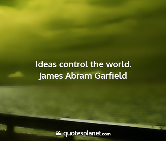 James abram garfield - ideas control the world....