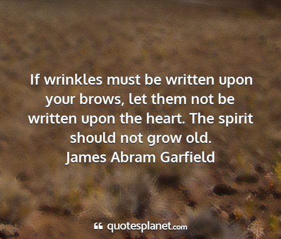 James abram garfield - if wrinkles must be written upon your brows, let...