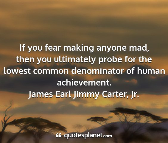 James earl jimmy carter, jr. - if you fear making anyone mad, then you...