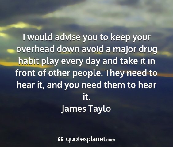 James taylo - i would advise you to keep your overhead down...