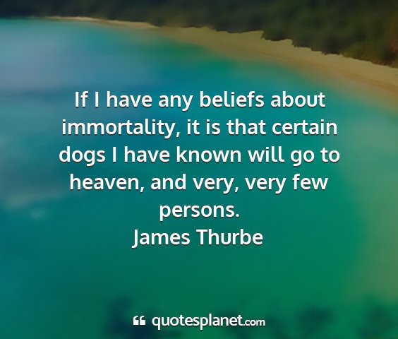 James thurbe - if i have any beliefs about immortality, it is...