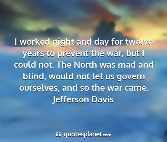 Jefferson davis - i worked night and day for twelve years to...