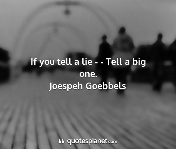 Joespeh goebbels - if you tell a lie - - tell a big one....