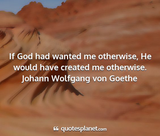 Johann wolfgang von goethe - if god had wanted me otherwise, he would have...