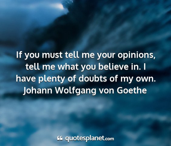 Johann wolfgang von goethe - if you must tell me your opinions, tell me what...