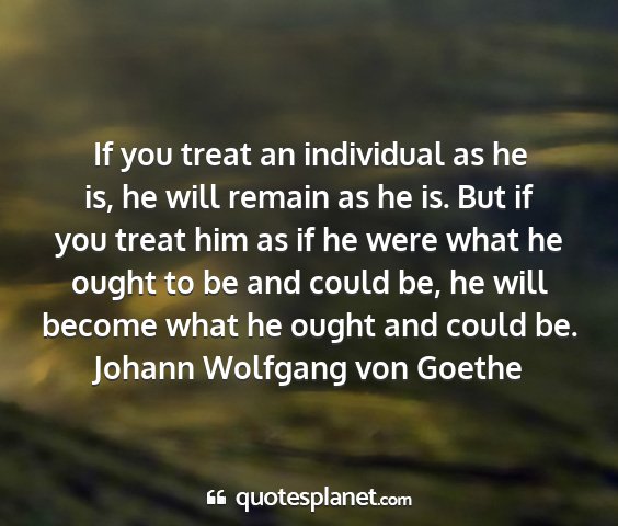 Johann wolfgang von goethe - if you treat an individual as he is, he will...