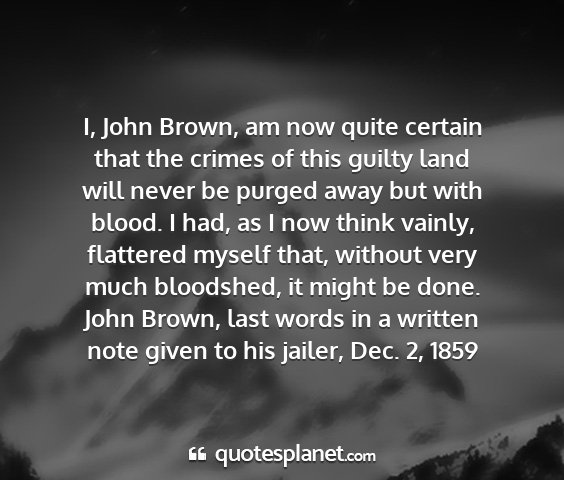 John brown, last words in a written note given to his jailer, dec. 2, 1859 - i, john brown, am now quite certain that the...