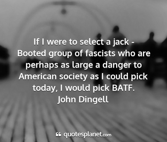 John dingell - if i were to select a jack - booted group of...