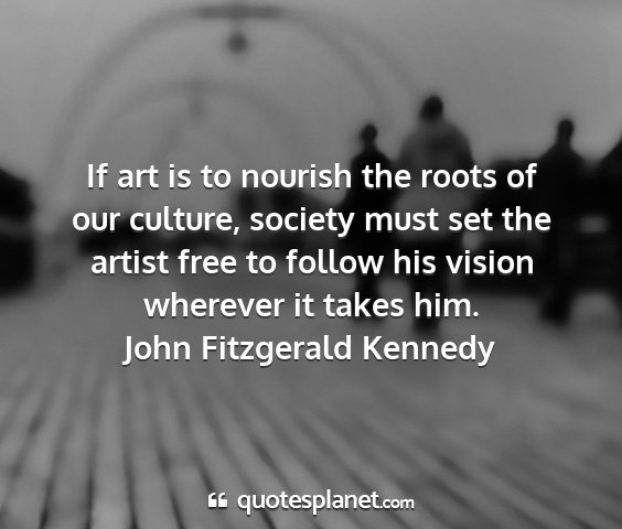 John fitzgerald kennedy - if art is to nourish the roots of our culture,...