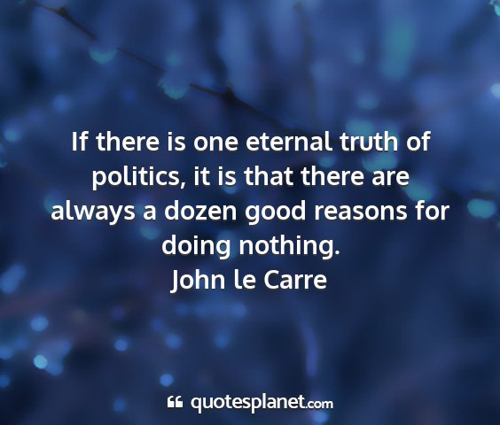 John le carre - if there is one eternal truth of politics, it is...
