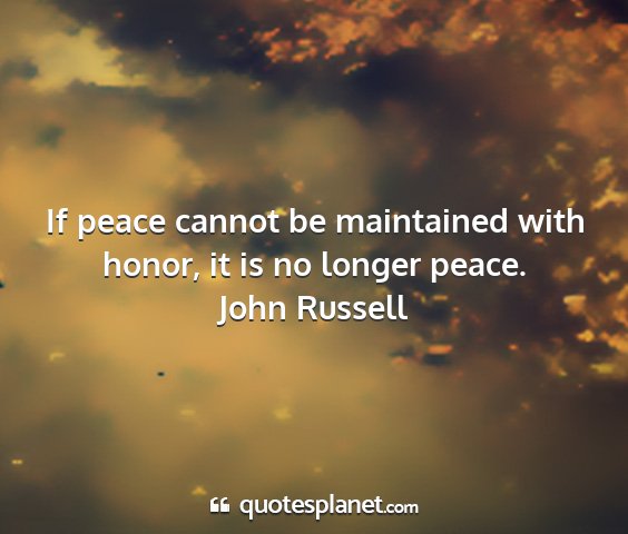 John russell - if peace cannot be maintained with honor, it is...
