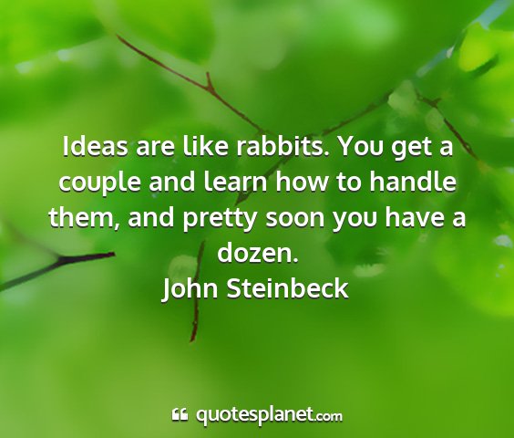 John steinbeck - ideas are like rabbits. you get a couple and...
