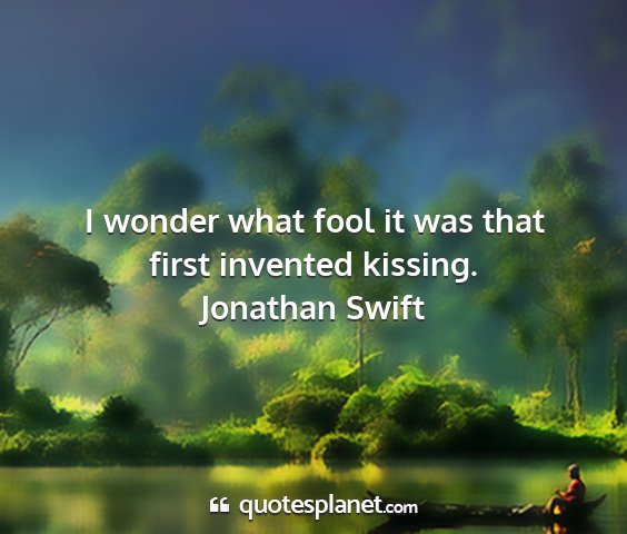 Jonathan swift - i wonder what fool it was that first invented...